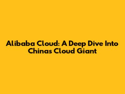Alibaba Cloud: A Deep Dive Into China's Cloud Giant