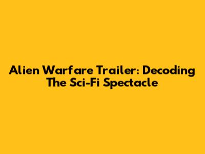 Alien Warfare Trailer: Decoding The Sci-Fi Spectacle
