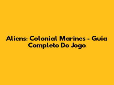 Aliens: Colonial Marines - Guia Completo Do Jogo