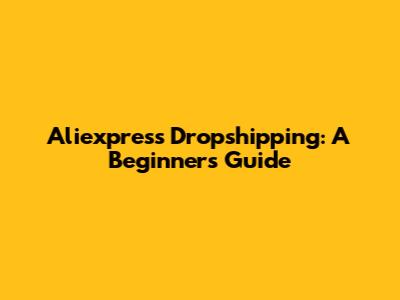 Aliexpress Dropshipping: A Beginner's Guide