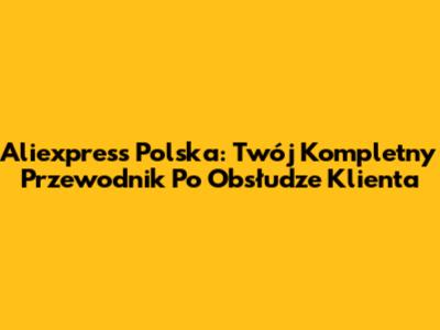 Aliexpress Polska: Twój Kompletny Przewodnik Po Obsłudze Klienta