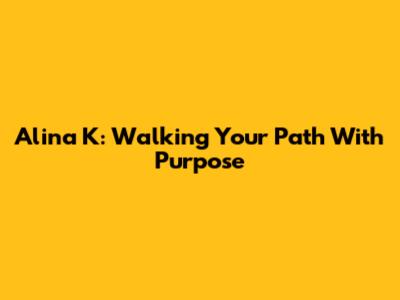 Alina K: Walking Your Path With Purpose