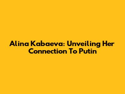 Alina Kabaeva: Unveiling Her Connection To Putin