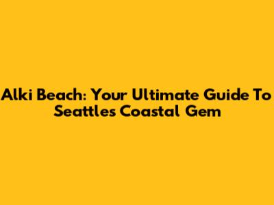 Alki Beach: Your Ultimate Guide To Seattle's Coastal Gem