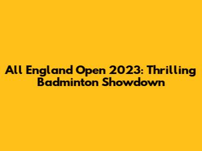 All England Open 2023: Thrilling Badminton Showdown