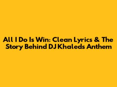 All I Do Is Win: Clean Lyrics & The Story Behind DJ Khaled's Anthem