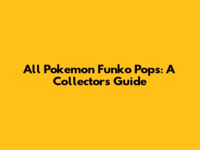 All Pokemon Funko Pops: A Collector's Guide
