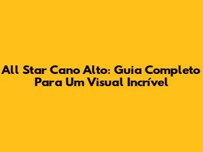 All Star Cano Alto: Guia Completo Para Um Visual Incrível