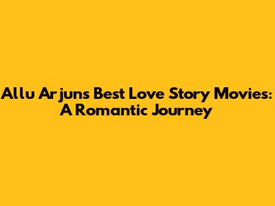 Allu Arjun's Best Love Story Movies: A Romantic Journey
