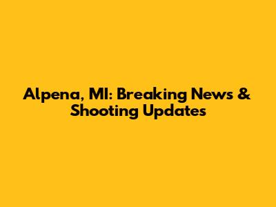 Alpena, MI: Breaking News & Shooting Updates
