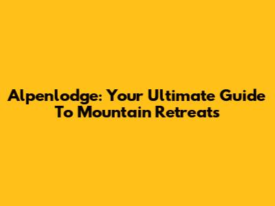 Alpenlodge: Your Ultimate Guide To Mountain Retreats