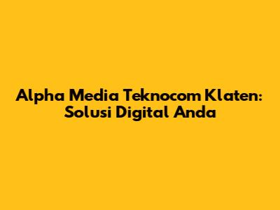 Alpha Media Teknocom Klaten: Solusi Digital Anda