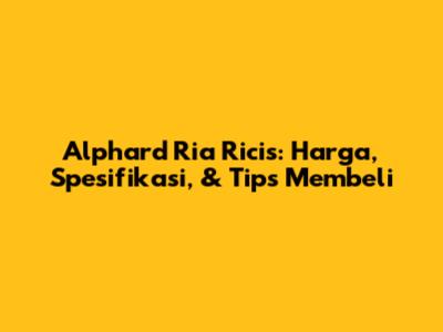 Alphard Ria Ricis: Harga, Spesifikasi, & Tips Membeli