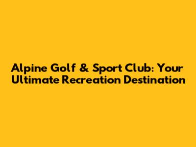 Alpine Golf & Sport Club: Your Ultimate Recreation Destination