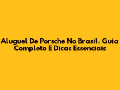 Aluguel De Porsche No Brasil: Guia Completo E Dicas Essenciais