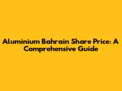 Aluminium Bahrain Share Price: A Comprehensive Guide