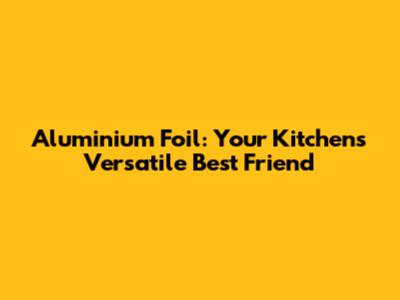 Aluminium Foil: Your Kitchen's Versatile Best Friend