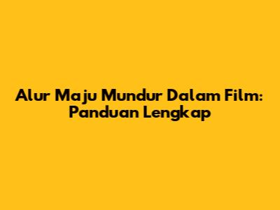 Alur Maju Mundur Dalam Film: Panduan Lengkap