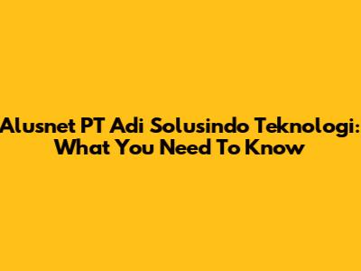 Alusnet PT Adi Solusindo Teknologi: What You Need To Know