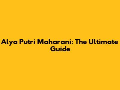 Alya Putri Maharani: The Ultimate Guide