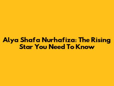 Alya Shafa Nurhafiza: The Rising Star You Need To Know