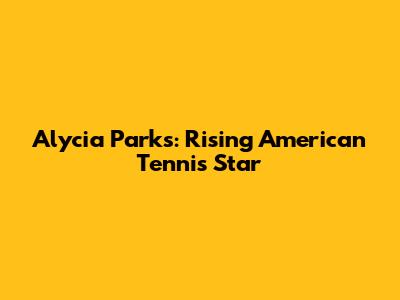 Alycia Parks: Rising American Tennis Star
