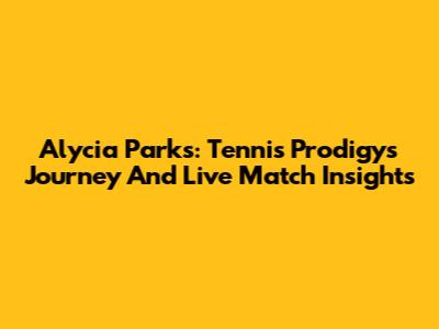 Alycia Parks: Tennis Prodigy's Journey And Live Match Insights