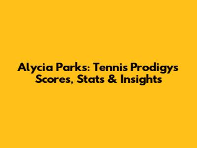 Alycia Parks: Tennis Prodigy's Scores, Stats & Insights