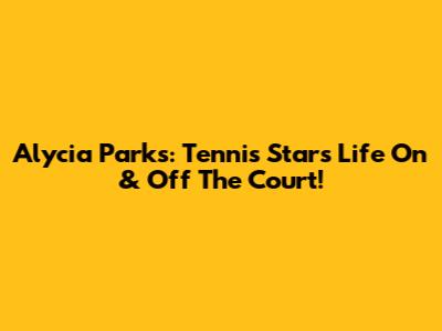 Alycia Parks: Tennis Star's Life On & Off The Court!