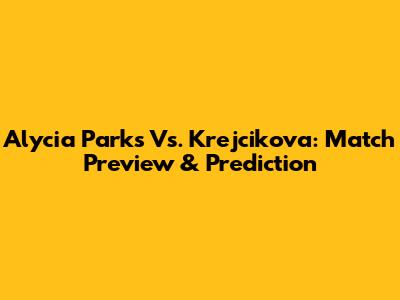 Alycia Parks Vs. Krejcikova: Match Preview & Prediction
