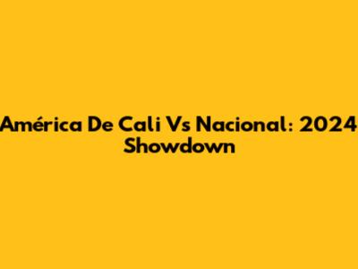 América De Cali Vs Nacional: 2024 Showdown