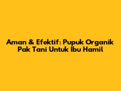 Aman & Efektif: Pupuk Organik Pak Tani Untuk Ibu Hamil