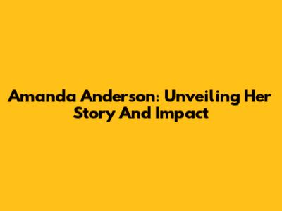 Amanda Anderson: Unveiling Her Story And Impact