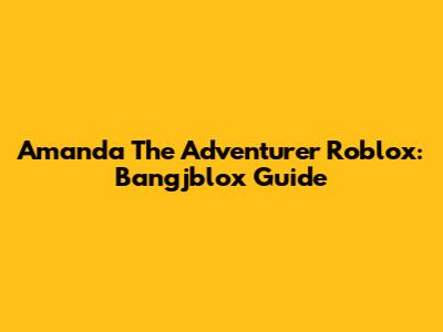 Amanda The Adventurer Roblox: Bangjblox Guide