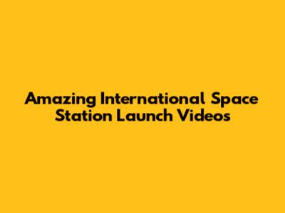 Amazing International Space Station Launch Videos