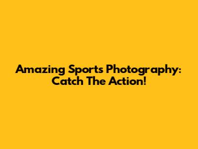 Amazing Sports Photography: Catch The Action!