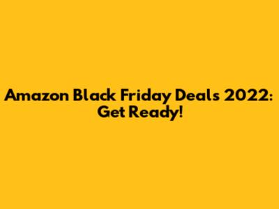 Amazon Black Friday Deals 2022: Get Ready!