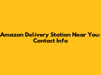 Amazon Delivery Station Near You: Contact Info
