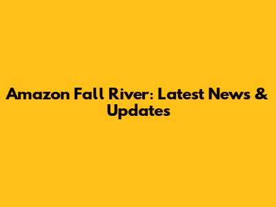 Amazon Fall River: Latest News & Updates