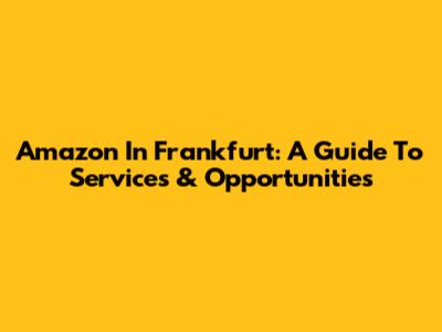 Amazon In Frankfurt: A Guide To Services & Opportunities
