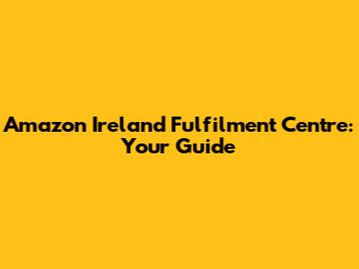 Amazon Ireland Fulfilment Centre: Your Guide