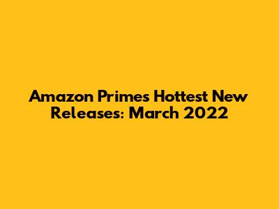 Amazon Prime's Hottest New Releases: March 2022