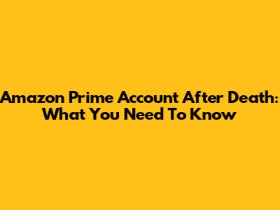 Amazon Prime Account After Death: What You Need To Know