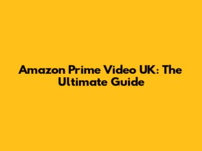 Amazon Prime Video UK: The Ultimate Guide