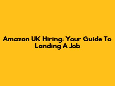 Amazon UK Hiring: Your Guide To Landing A Job