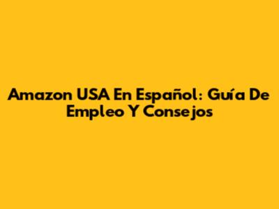 Amazon USA En Español: Guía De Empleo Y Consejos