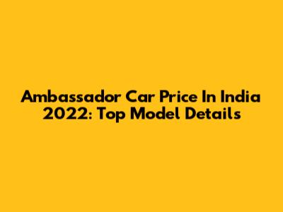 Ambassador Car Price In India 2022: Top Model Details