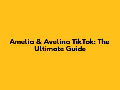 Amelia & Avelina TikTok: The Ultimate Guide