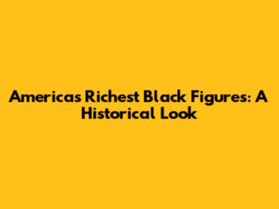 America's Richest Black Figures: A Historical Look