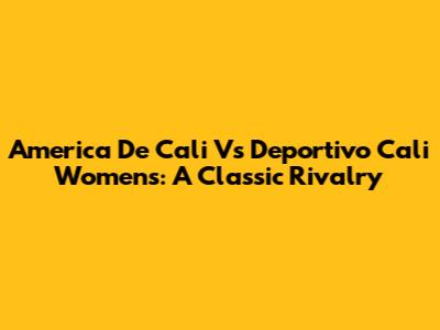 America De Cali Vs Deportivo Cali Women's: A Classic Rivalry